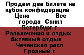 Продам два билета на кубок конфедераций  › Цена ­ 20 000 - Все города, Санкт-Петербург г. Развлечения и отдых » Активный отдых   . Чеченская респ.,Грозный г.